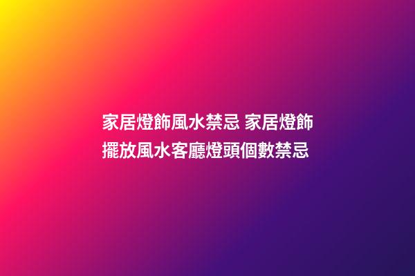 家居燈飾風水禁忌 家居燈飾擺放風水客廳燈頭個數禁忌